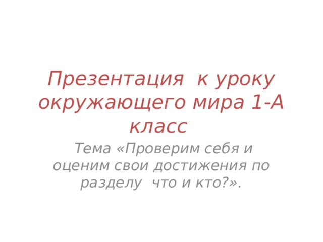 Презентация к уроку окружающего мира 1-А класс  Тема «Проверим себя и оценим свои достижения по разделу что и кто?». 