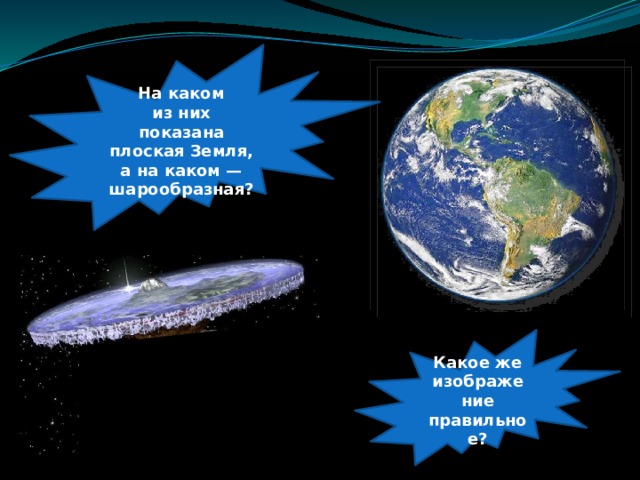 На каком из них показана плоская Земля, а на каком — шарообразная? Какое же изображение правильное? 