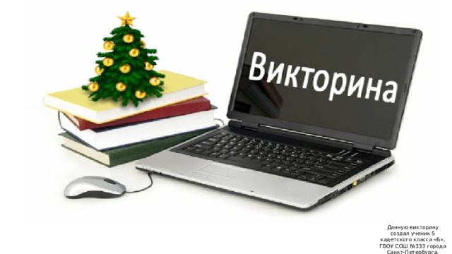Данную викторину создал ученик 5 кадетского класса «Б», ГБОУ СОШ №333 города Санкт-Петербурга, Иванов Никита 