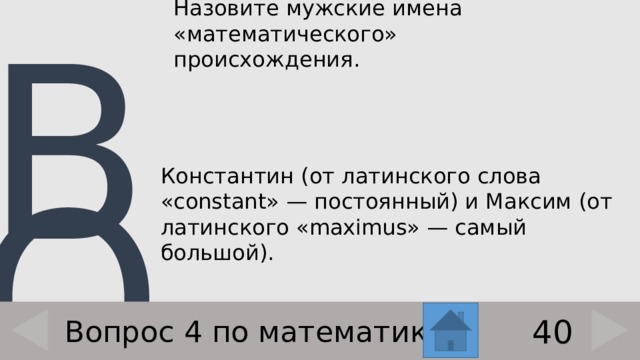 Назовите мужские имена «математического» происхождения. Константин (от латинского слова «constant» — постоянный) и Максим (от латинского «maximus» — самый большой). 40 Вопрос 4 по математике 