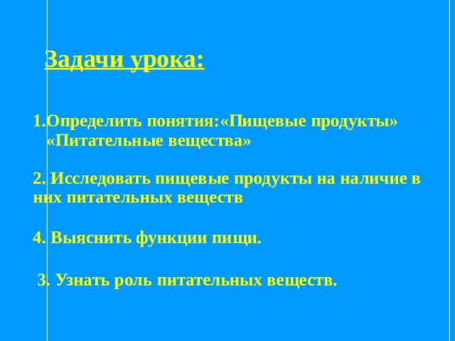 Задачи урока: 1.Определить понятия:«Пищевые продукты»  «Питательные вещества»  2. Исследовать пищевые продукты на наличие в них питательных веществ  4. Выяснить функции пищи.   3. Узнать роль питательных веществ.  