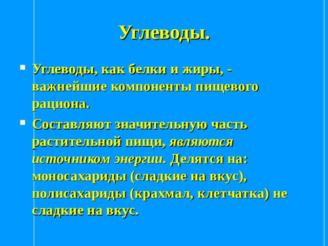 Углеводы. Углеводы, как белки и жиры, - важнейшие компоненты пищевого рациона. Составляют значительную часть растительной пищи, являются источником  энергии. Делятся на: моносахариды (сладкие на вкус), полисахариды (крахмал, клетчатка) не сладкие на вкус. 