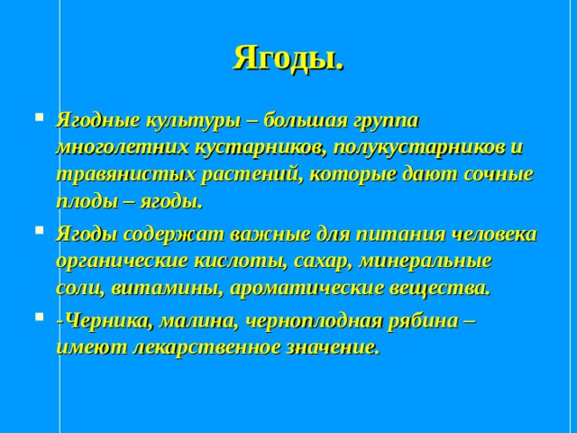 Ягоды. Ягодные культуры – большая группа многолетних кустарников, полукустарников и травянистых растений, которые дают сочные плоды – ягоды. Ягоды содержат важные для питания человека органические кислоты, сахар, минеральные соли, витамины, ароматические вещества. -Черника, малина, черноплодная рябина – имеют лекарственное значение. 