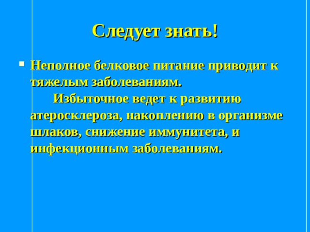 Следует знать! Неполное белковое питание приводит к тяжелым заболеваниям.     Избыточное ведет к развитию атеросклероза, накоплению в организме шлаков, снижение иммунитета, и инфекционным заболеваниям. 