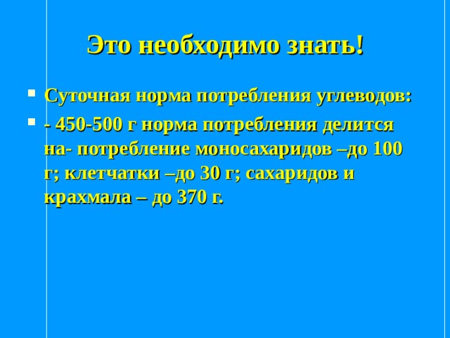 Это необходимо знать! Суточная норма потребления углеводов: - 450-500 г норма потребления делится на- потребление моносахаридов –до 100 г; клетчатки –до 30 г; сахаридов и крахмала – до 370 г. 