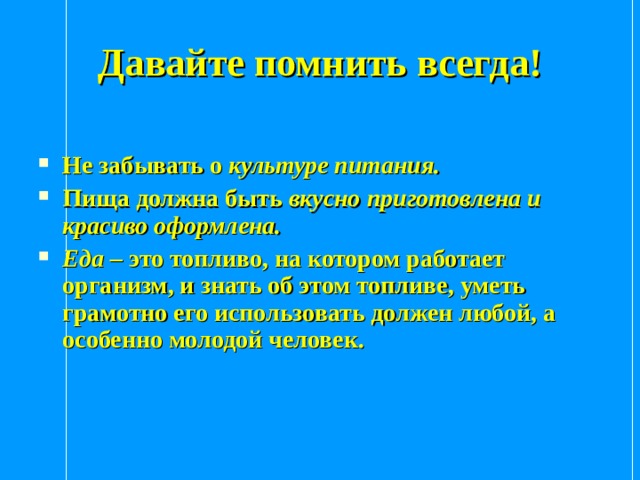 Давайте помнить всегда!  Не забывать о культуре питания. Пища должна быть вкусно приготовлена и красиво оформлена. Еда – это топливо, на котором работает организм, и знать об этом топливе, уметь грамотно его использовать должен любой, а особенно молодой человек.  