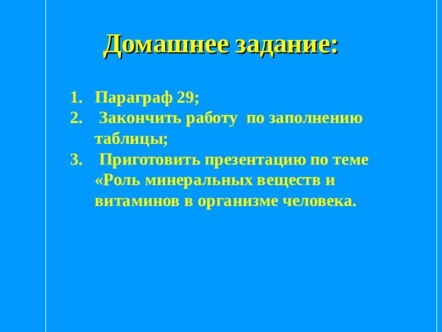 Домашнее задание: Параграф 29;  Закончить работу по заполнению таблицы;  Приготовить презентацию по теме «Роль минеральных веществ и витаминов в организме человека.  