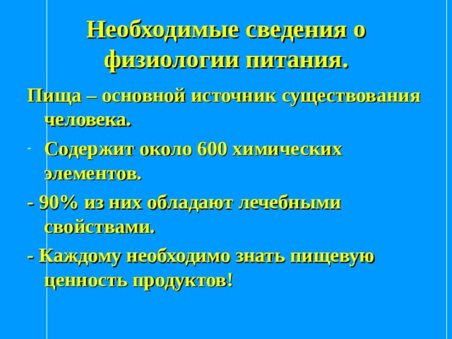 Необходимые сведения о физиологии питания. Пища – основной источник существования человека. Содержит около 600 химических элементов. - 90% из них обладают лечебными свойствами. - Каждому необходимо знать пищевую ценность продуктов! 