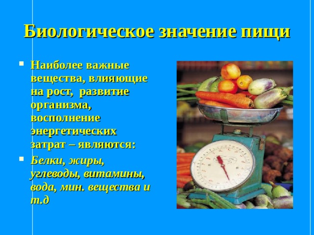 Биологическое значение пищи Наиболее важные вещества, влияющие на рост, развитие организма, восполнение энергетических затрат – являются: Белки, жиры, углеводы, витамины, вода, мин. вещества и т.д 