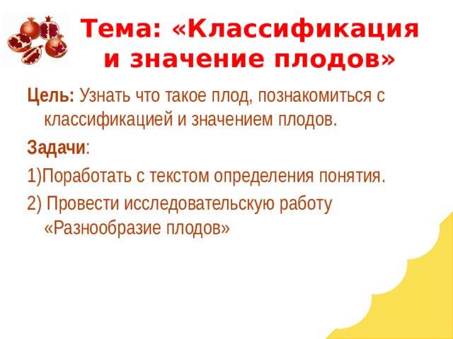 Тема: «Классификация и значение плодов» Цель: Узнать что такое плод, познакомиться с классификацией и значением плодов. Задачи : 1)Поработать с текстом определения понятия. 2) Провести исследовательскую работу «Разнообразие плодов»  