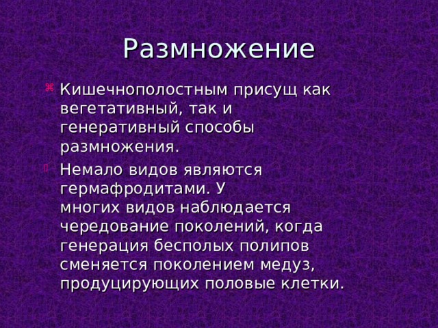 Размножение Кишечнополостным присущ как вегетативный, так и генеративный способы размножения. Немало видов являются гермафродитами. У  многих видов наблюдается  чередование поколений, когда  генерация бесполых полипов  сменяется поколением медуз,  продуцирующих половые клетки. 