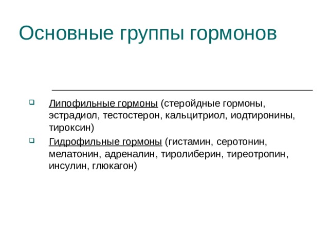 Основные группы гормонов Липофильные гормоны (стеройдные гормоны, эстрадиол, тестостерон, кальцитриол, иодтиронины, тироксин) Гидрофильные гормоны (гистамин, серотонин, мелатонин, адреналин, тиролиберин, тиреотропин, инсулин, глюкагон) 