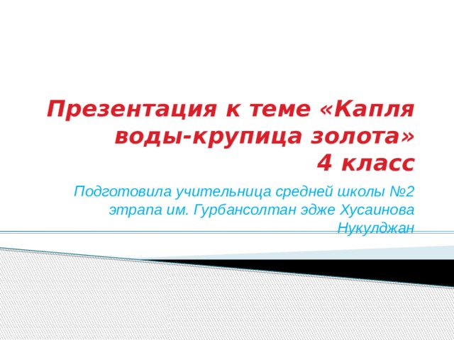Презентация к теме «Капля воды-крупица золота»  4 класс Подготовила учительница средней школы №2 этрапа им. Гурбансолтан эдже Хусаинова Нукулджан 