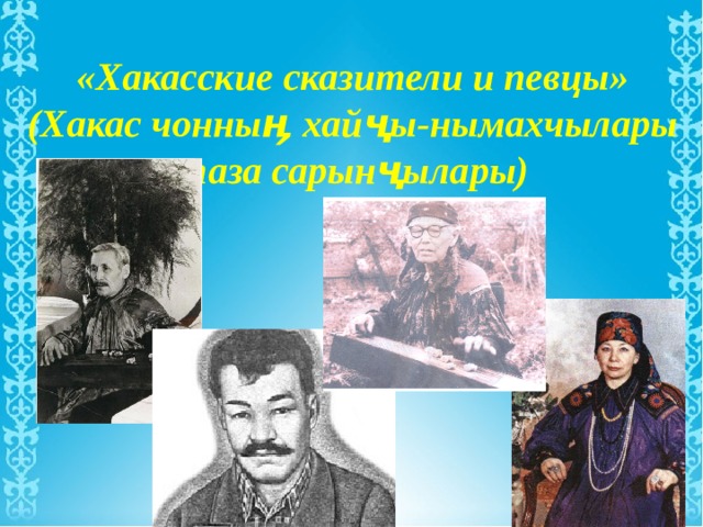 «Хакасские сказители и певцы» (Хакас чонныӊ хайҷы-нымахчылары паза сарынҷылары) 