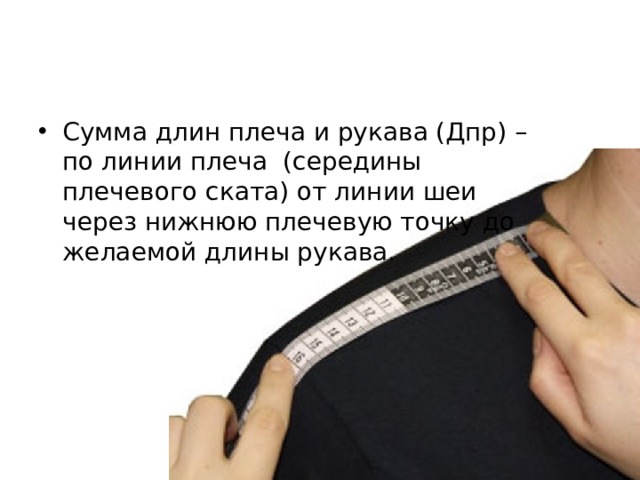 Сумма длин плеча и рукава (Дпр) – по линии плеча (середины плечевого ската) от линии шеи через нижнюю плечевую точку до желаемой длины рукава. 
