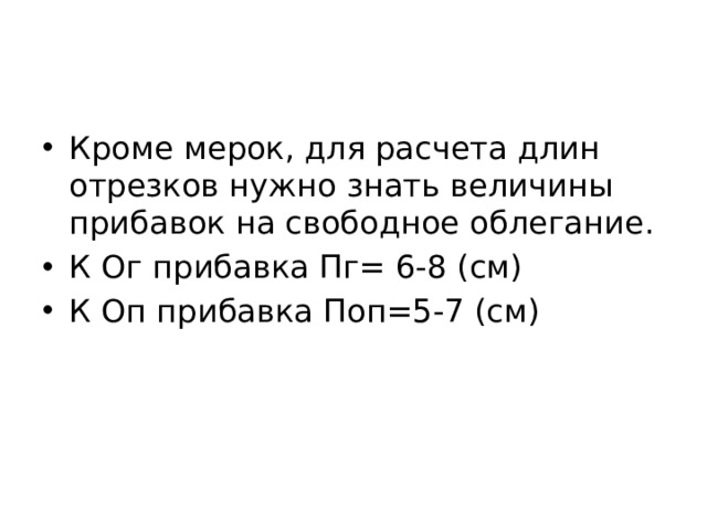 Кроме мерок, для расчета длин отрезков нужно знать величины прибавок на свободное облегание. К Ог прибавка Пг= 6-8 (см) К Оп прибавка Поп=5-7 (см) 