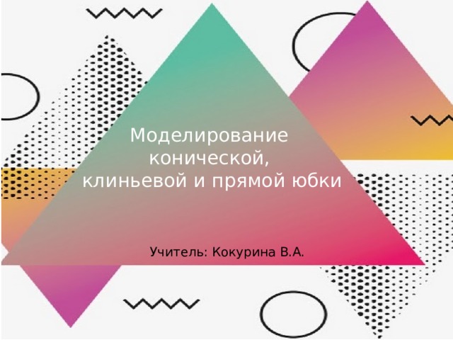 Моделирование  конической,  клиньевой и прямой юбки Учитель: Кокурина В.А. 