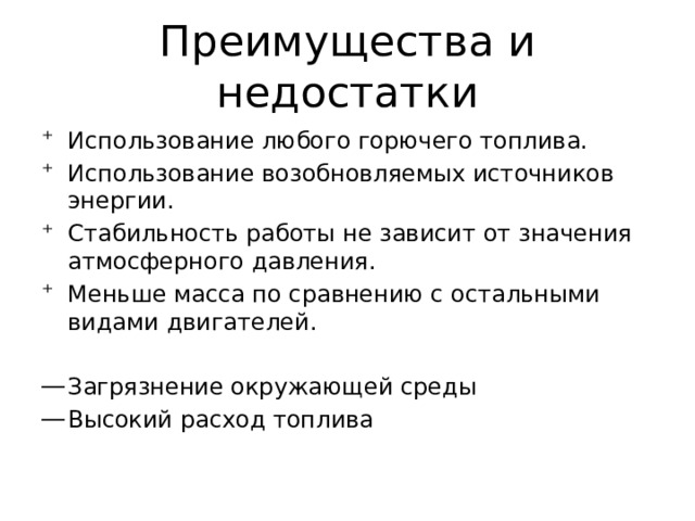 Преимущества и недостатки Использование любого горючего топлива. Использование возобновляемых источников энергии. Стабильность работы не зависит от значения атмосферного давления. Меньше масса по сравнению с остальными видами двигателей. Загрязнение окружающей среды Высокий расход топлива 