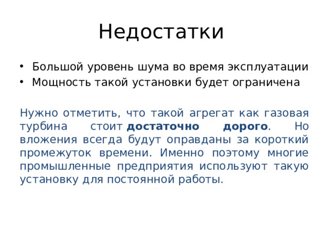 Недостатки Большой уровень шума во время эксплуатации Мощность такой установки будет ограничена Нужно отметить, что такой агрегат как газовая турбина стоит  достаточно дорого . Но вложения всегда будут оправданы за короткий промежуток времени. Именно поэтому многие промышленные предприятия используют такую установку для постоянной работы. 