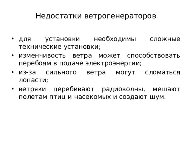 Недостатки ветрогенераторов   для установки необходимы сложные технические установки; изменчивость ветра может способствовать перебоям в подаче электроэнергии; из-за сильного ветра могут сломаться лопасти; ветряки перебивают радиоволны, мешают полетам птиц и насекомых и создают шум. 