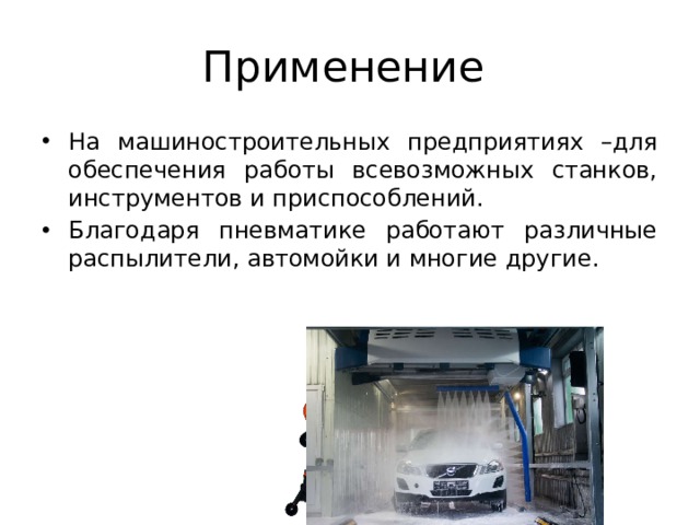 Применение На машиностроительных предприятиях –для обеспечения работы всевозможных станков, инструментов и приспособлений. Благодаря пневматике работают различные распылители, автомойки и многие другие. 