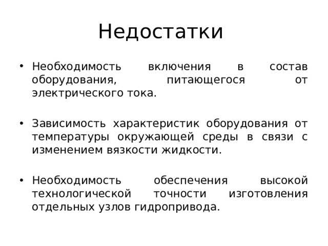 Недостатки Необходимость включения в состав оборудования, питающегося от электрического тока. Зависимость характеристик оборудования от температуры окружающей среды в связи с изменением вязкости жидкости. Необходимость обеспечения высокой технологической точности изготовления отдельных узлов гидропривода. 