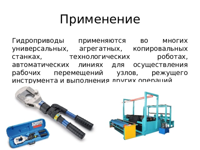 Применение Гидроприводы применяются во многих универсальных, агрегатных, копировальных станках, технологических роботах, автоматических линиях для осуществления рабочих перемещений узлов, режущего инструмента и выполнения других операций.  