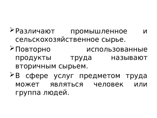 Различают промышленное и сельскохозяйственное сырье. Повторно использованные продукты труда называют вторичным сырьем. В сфере услуг предметом труда может являться человек или группа людей. 