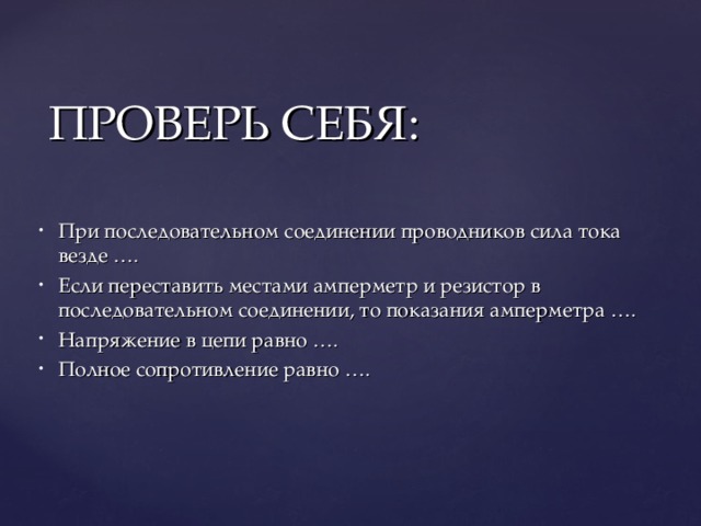 ПРОВЕРЬ СЕБЯ: При последовательном соединении проводников сила тока везде …. Если переставить местами амперметр и резистор в последовательном соединении, то показания амперметра …. Напряжение в цепи равно …. Полное сопротивление равно …. 
