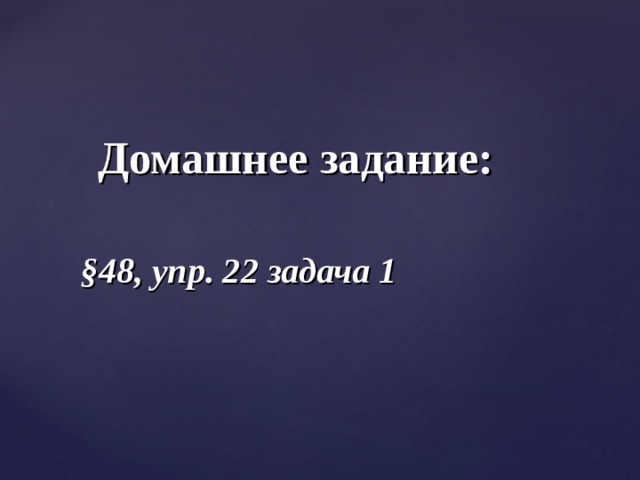 Домашнее задание:   § 48, упр. 22 задача 1 