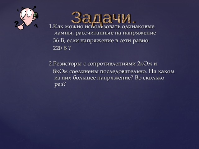 1.Как можно использовать одинаковые лампы, рассчитанные на напряжение  36 В, если напряжение в сети равно  220 В ? 2.Резисторы с сопротивлениями 2кОм и  8кОм соединены последовательно. На каком из них большее напряжение? Во сколько раз? 