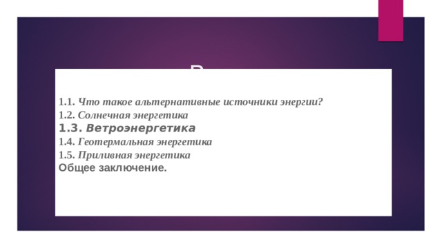  Введение 1.1. Что такое альтернативные источники энергии? 1.2. Солнечная энергетика 1.3. Ветроэнергетика 1.4. Геотермальная энергетика 1.5. Приливная энергетика Общее заключение.  