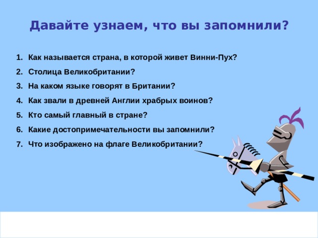 Давайте узнаем, что вы запомнили? Как называется страна, в которой живет Винни-Пух? Столица Великобритании? На каком языке говорят в Британии? Как звали в древней Англии храбрых воинов? Кто самый главный в стране? Какие достопримечательности вы запомнили? Что изображено на флаге Великобритании?  