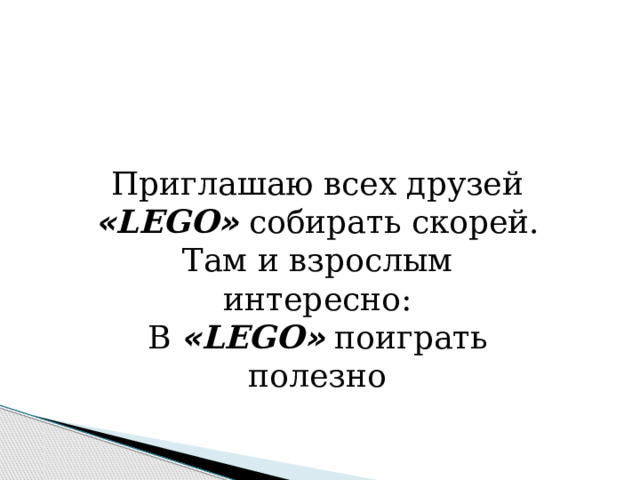 Приглашаю всех друзей  « LEGO »   собирать скорей.  Там и взрослым интересно:  В   « LEGO »   поиграть полезно 