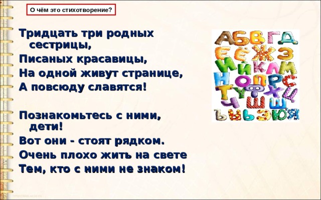 О чём это стихотворение? Тридцать три родных сестрицы, Писаных красавицы, На одной живут странице, А повсюду славятся!  Познакомьтесь с ними, дети! Вот они - стоят рядком. Очень плохо жить на свете Тем, кто с ними не знаком!  