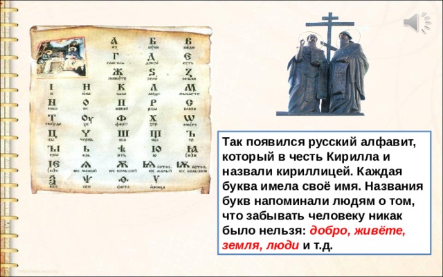 Так появился русский алфавит, который в честь Кирилла и назвали кириллицей. Каждая буква имела своё имя. Названия букв напоминали людям о том, что забывать человеку никак было нельзя: добро, живёте, земля, люди  и т.д. 
