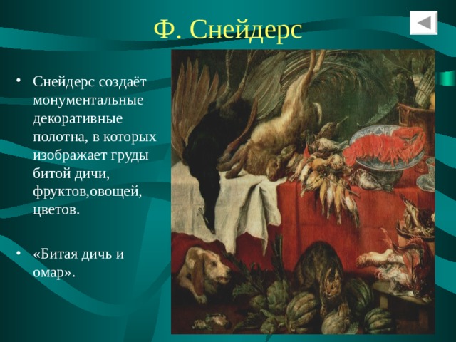 Ф.  Снейдерс Снейдерс создаёт монументальные декоративные полотна, в которых изображает груды битой дичи, фруктов,овощей, цветов. «Битая дичь и омар». 
