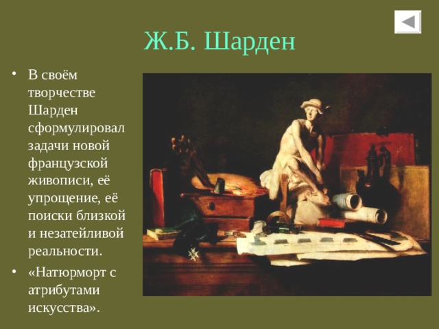 Ж.Б.  Шарден В своём творчестве Шарден сформулировал задачи новой французской живописи,  её упрощение, её поиски близкой  и незатейливой реальности. «Натюрморт с атрибутами искусства». 