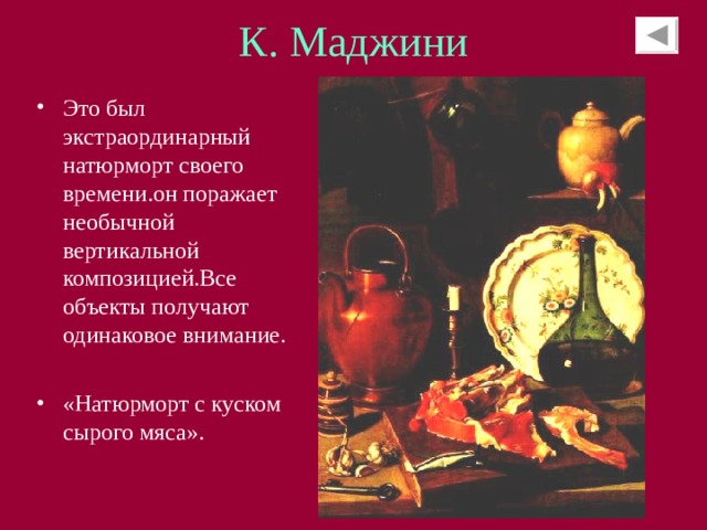 К. Маджини Это был экстраординарный натюрморт своего времени.он поражает необычной вертикальной композицией.Все объекты получают одинаковое внимание. «Натюрморт с куском сырого мяса». 