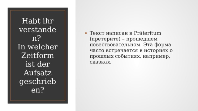 Текст написан в Präteritum (претерите) – прошедшем повествовательном. Эта форма часто встречается в историях о прошлых событиях, например, сказках. Habt ihr verstanden?  In welcher Zeitform ist der Aufsatz geschrieben? 