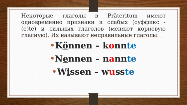 Некоторые глаголы в  Präteritum имеют одновременно признаки и слабых (суффикс -(е)te) и сильных глаголов (меняют корневую гласную). Их называют неправильные глаголы. K ö nnen – k o nn te N e nnen – n a nn te W i ssen – w u ss te 