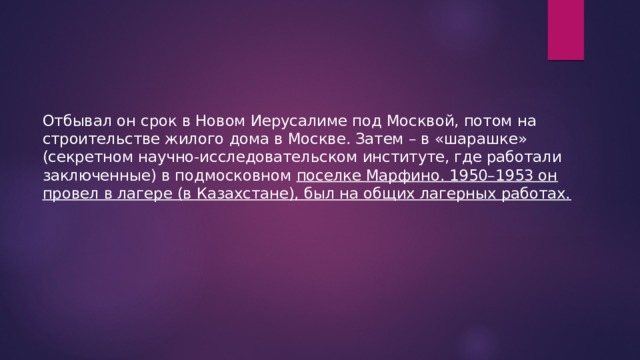 Отбывал он срок в Новом Иерусалиме под Москвой, потом на строительстве жилого дома в Москве. Затем – в «шарашке» (секретном научно-исследовательском институте, где работали заключенные) в подмосковном поселке Марфино. 1950–1953 он провел в лагере (в Казахстане), был на общих лагерных работах. 