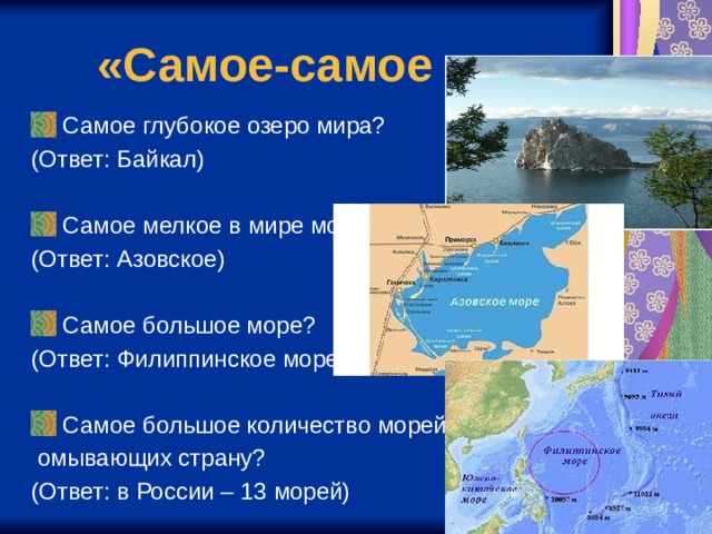 «Самое-самое …»  Самое глубокое озеро мира? (Ответ: Байкал)  Самое мелкое в мире море? (Ответ: Азовское)  Самое большое море? (Ответ: Филиппинское море)  Самое большое количество морей,  омывающих страну? (Ответ: в России – 13 морей) 