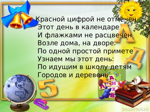 Красной цифрой не отмечен  Этот день в календаре  И флажками не расцвечен  Возле дома, на дворе.  По одной простой примете  Узнаем мы этот день:  По идущим в школу детям  Городов и деревень.