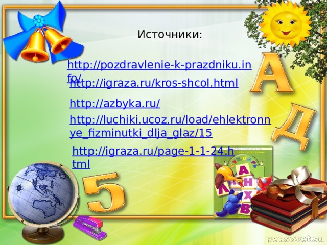 Источники: http://pozdravlenie-k-prazdniku.info/ http://igraza.ru/kros-shcol.html http://azbyka.ru/ http://luchiki.ucoz.ru/load/ehlektronnye_fizminutki_dlja_glaz/15 http://igraza.ru/page-1-1-24.html