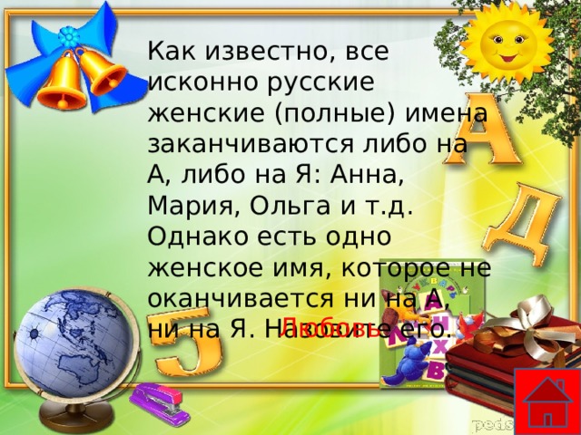 Как известно, все исконно русские женские (полные) имена заканчиваются либо на А, либо на Я: Анна, Мария, Ольга и т.д. Однако есть одно женское имя, которое не оканчивается ни на А, ни на Я. Назовите его. Любовь