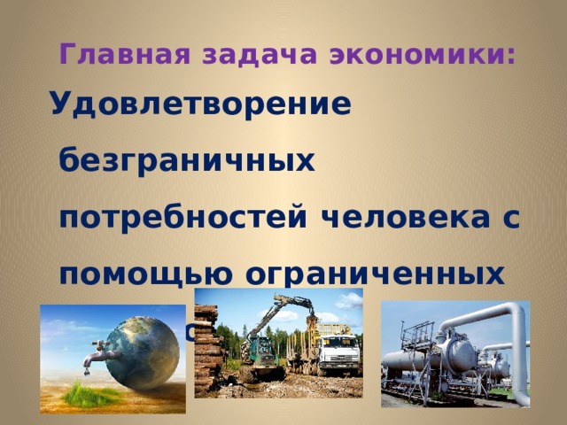  Главная задача экономики:  Удовлетворение безграничных потребностей человека с помощью ограниченных ресурсов. 