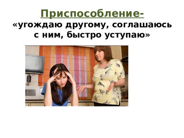 Приспособление-  «угождаю другому, соглашаюсь с ним, быстро уступаю» 
