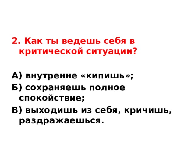 2. Как ты ведешь себя в критической ситуации? А) внутренне «кипишь»; Б) сохраняешь полное спокойствие; В) выходишь из себя, кричишь, раздражаешься. 