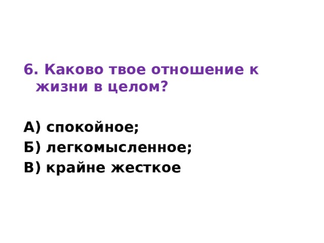 6. Каково твое отношение к жизни в целом?  А) спокойное; Б) легкомысленное; В) крайне жесткое 